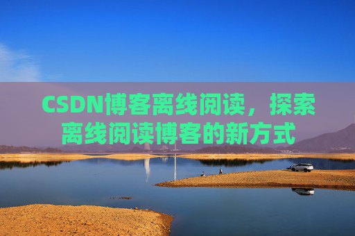 CSDN博客离线阅读，探索离线阅读博客的新方式